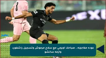 عودة مفاجئة.. صباحك أوروبي مع سلاح مرموش وتسجيل راشفورد وأزمة سانشو
